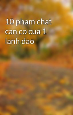 Đọc Truyện 10 pham chat can co cua 1 lanh dao - Truyen2U.Net