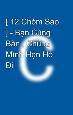 [ 12 Chòm Sao ] - Bạn Cùng Bàn , Chúng Mình Hẹn Hò Đi 