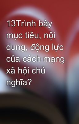 Đọc Truyện 13Trình bày mục tiêu, nội dung, động lực của cách mạng xã hội chủ nghĩa? - Truyen2U.Net