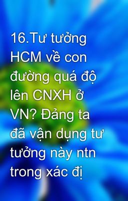 16.Tư tưởng HCM về con đường quá độ lên CNXH ở VN? Đảng ta đã vận dụng tư tưởng này ntn trong xác đị