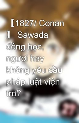 【1827/ Conan 】 Sawada đồng học, ngươi hay không yêu cầu pháp luật viện trợ?
