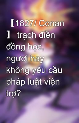 【1827/ Conan 】 trạch điền đồng học, ngươi hay không yêu cầu pháp luật viện trợ?