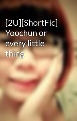Đọc Truyện [2U][ShortFic] Yoochun or every little thing - Truyen2U.Net