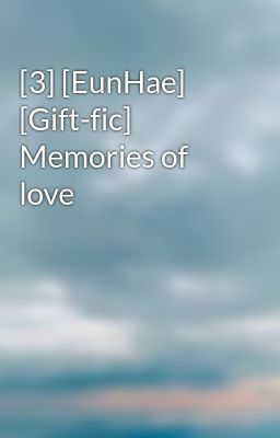 Đọc Truyện [3] [EunHae] [Gift-fic] Memories of love - Truyen2U.Net