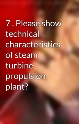 7 . Please show technical characteristics of steam turbine propulsion plant?