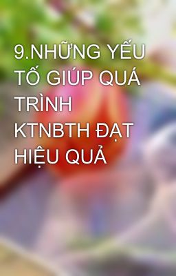 9.NHỮNG YẾU TỐ GIÚP QUÁ TRÌNH KTNBTH ĐẠT HIỆU QUẢ