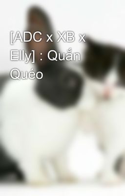 Đọc Truyện [ADC x XB x Elly] : Quắn Quéo - Truyen2U.Net