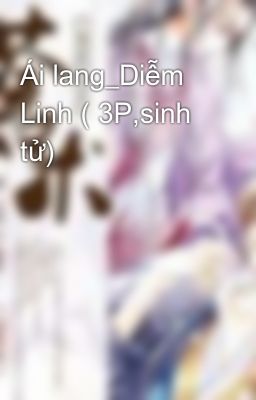Ái lang_Diễm Linh ( 3P,sinh tử)