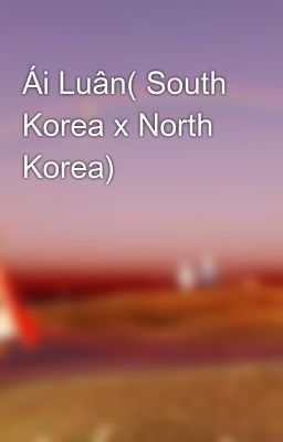 Đọc Truyện Ái Luân( South Korea x North Korea) - Truyen2U.Net