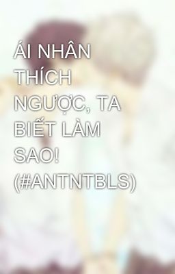 ÁI NHÂN THÍCH NGƯỢC, TA BIẾT LÀM SAO! (#ANTNTBLS)