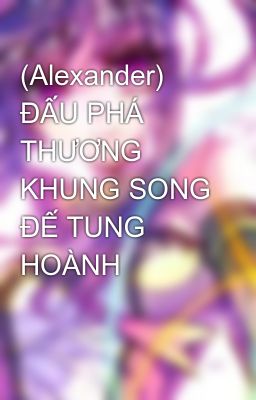 (Alexander) ĐẤU PHÁ THƯƠNG KHUNG SONG ĐẾ TUNG HOÀNH 