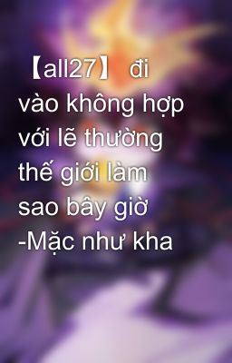 【all27】 đi vào không hợp với lẽ thường thế giới làm sao bây giờ -Mặc như kha