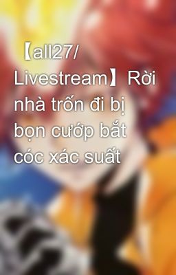 Đọc Truyện 【all27/ Livestream】Rời nhà trốn đi bị bọn cướp bắt cóc xác suất - Truyen2U.Net