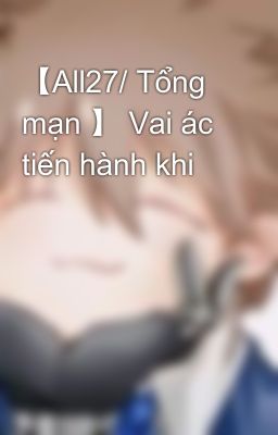 【All27/ Tổng mạn 】 Vai ác tiến hành khi