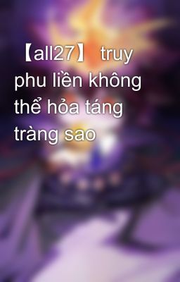 【all27】 truy phu liền không thể hỏa táng tràng sao