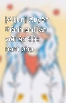 [Alljun] Xuyên thành antifan viết ác độc nam phụ