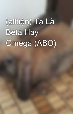 (alltiện) Ta Là Beta Hay Omega (ABO)