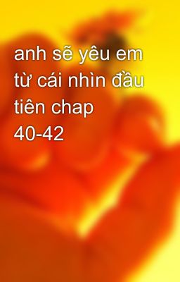 anh sẽ yêu em từ cái nhìn đầu tiên chap 40-42