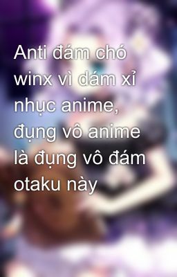 Anti đám chó winx vì dám xỉ nhục anime, đụng vô anime là đụng vô đám otaku này