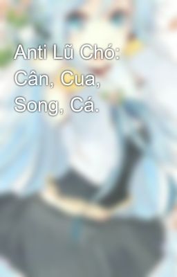 Anti Lũ Chó: Cân, Cua, Song, Cá.