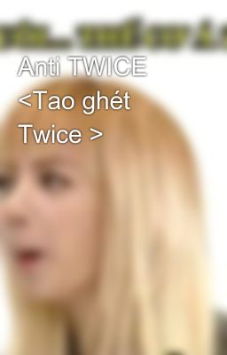 Anti TWICE <Tao ghét Twice >
