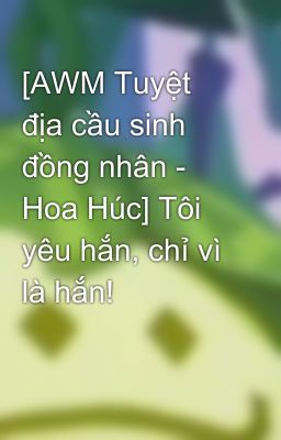 [AWM Tuyệt địa cầu sinh đồng nhân - Hoa Húc] Tôi yêu hắn, chỉ vì là hắn!