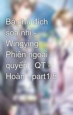 Đọc Truyện Bá chủ đích soả nhi - Wingying - Phiên ngoại quyển - QT - Hoàn - part1/5 - Truyen2U.Net