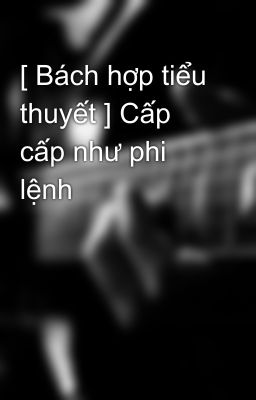 [ Bách hợp tiểu thuyết ] Cấp cấp như phi lệnh