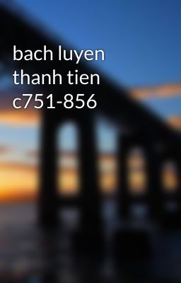 Đọc Truyện bach luyen thanh tien c751-856 - Truyen2U.Net