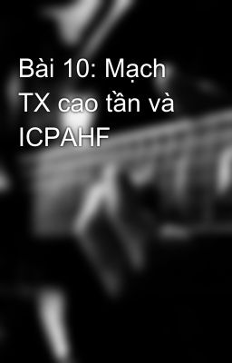 Đọc Truyện Bài 10: Mạch TX cao tần và ICPAHF - Truyen2U.Net