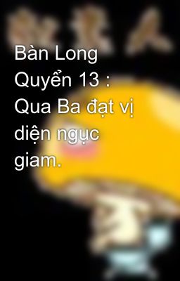 Bàn Long Quyển 13 : Qua Ba đạt vị diện ngục giam.