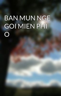 BAN MUN NGE GOI MIEN PHI O