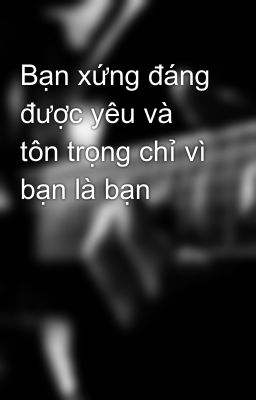 Đọc Truyện Bạn xứng đáng được yêu và tôn trọng chỉ vì bạn là bạn - Truyen2U.Net