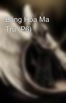 Băng Hỏa Ma Trù (P6)