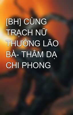 [BH] CÙNG TRẠCH NỮ THƯỞNG LÃO BÀ- THÂM DẠ CHI PHONG