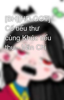 [BH][HD-GGT] Cố tiểu thư cùng Khúc tiểu thư - Vãn Chi