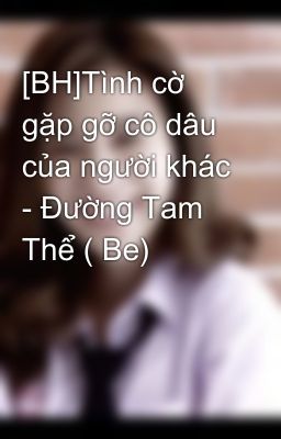 [BH]Tình cờ gặp gỡ cô dâu của người khác - Đường Tam Thể ( Be)