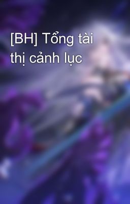 [BH] Tổng tài thị cảnh lục