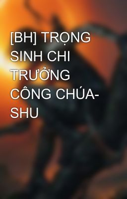 [BH] TRỌNG SINH CHI TRƯỞNG CÔNG CHÚA- SHU