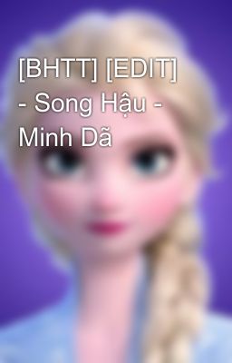Đọc Truyện [BHTT] [EDIT] - Song Hậu - Minh Dã - Truyen2U.Net