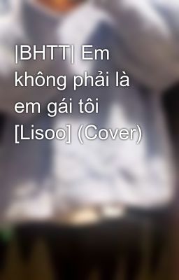 |BHTT| Em không phải là em gái tôi [Lisoo] (Cover)