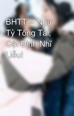 BHTT -- Ngự Tỷ Tổng Tài, Cật Định Nhĩ Liễu!