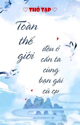 [BHTT] [QT] Toàn Thế Giới Đều Ở Cắn Ta Cùng Bạn Gái Cũ CP - Thỏ Tạp