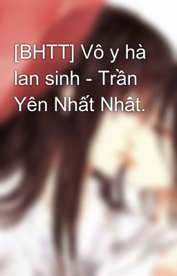 [BHTT] Vô y hà lan sinh - Trần Yên Nhất Nhất.