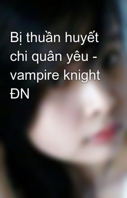 Bị thuần huyết chi quân yêu - vampire knight ĐN