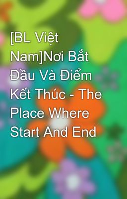 Đọc Truyện [BL Việt Nam]Nơi Bắt Đầu Và Điểm Kết Thúc - The Place Where Start And End  - Truyen2U.Net