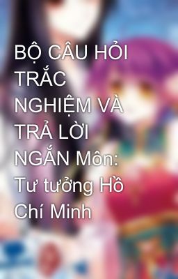 Đọc Truyện BỘ CÂU HỎI TRẮC NGHIỆM VÀ TRẢ LỜI NGẮN Môn: Tư tưởng Hồ Chí Minh - Truyen2U.Net