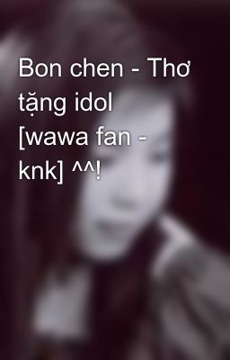 Bon chen - Thơ tặng idol [wawa fan - knk] ^^!