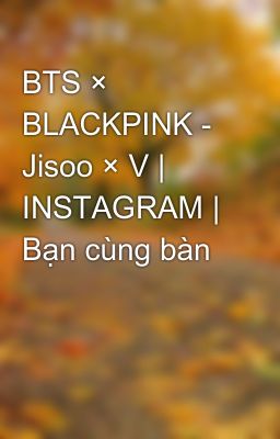 BTS × BLACKPINK - Jisoo × V | INSTAGRAM | Bạn cùng bàn