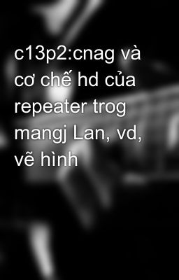 c13p2:cnag và cơ chế hd của repeater trog mangj Lan, vd, vẽ hình